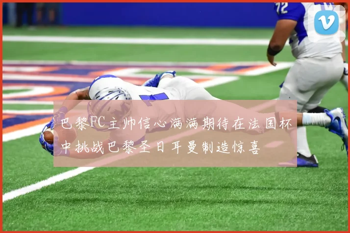 巴黎FC主帅信心满满期待在法国杯中挑战巴黎圣日耳曼制造惊喜