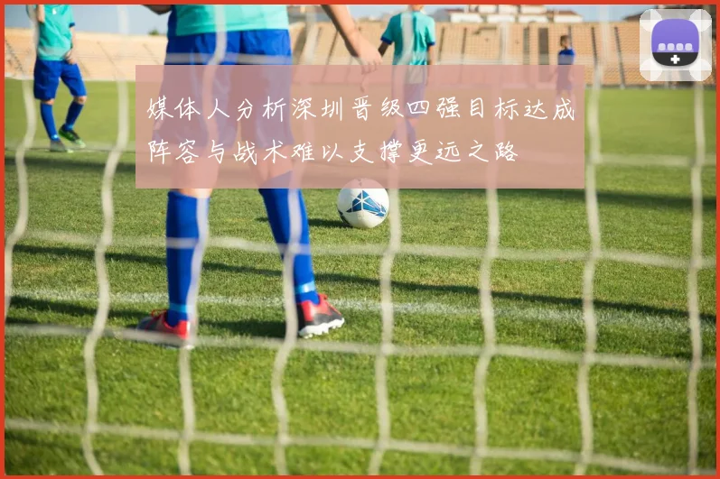 媒体人分析深圳晋级四强目标达成阵容与战术难以支撑更远之路