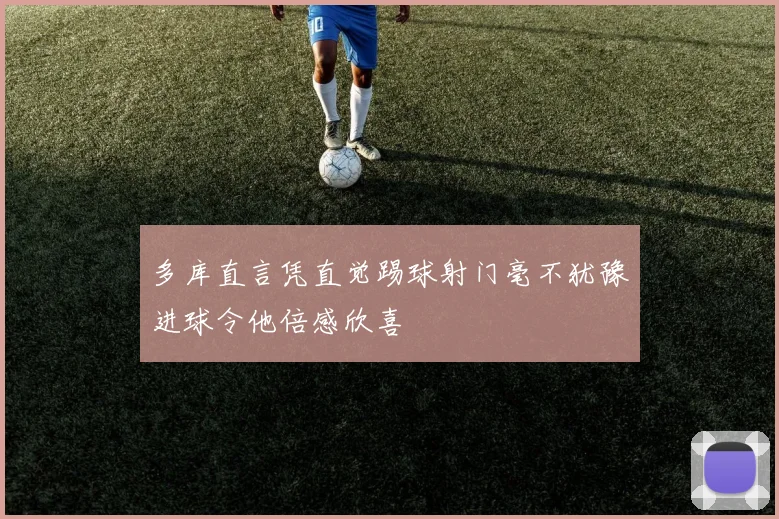 多库直言凭直觉踢球射门毫不犹豫进球令他倍感欣喜