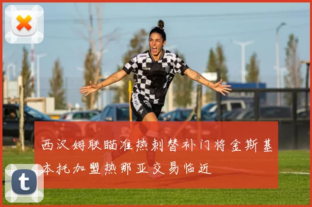 西汉姆联瞄准热刺替补门将金斯基本托加盟热那亚交易临近