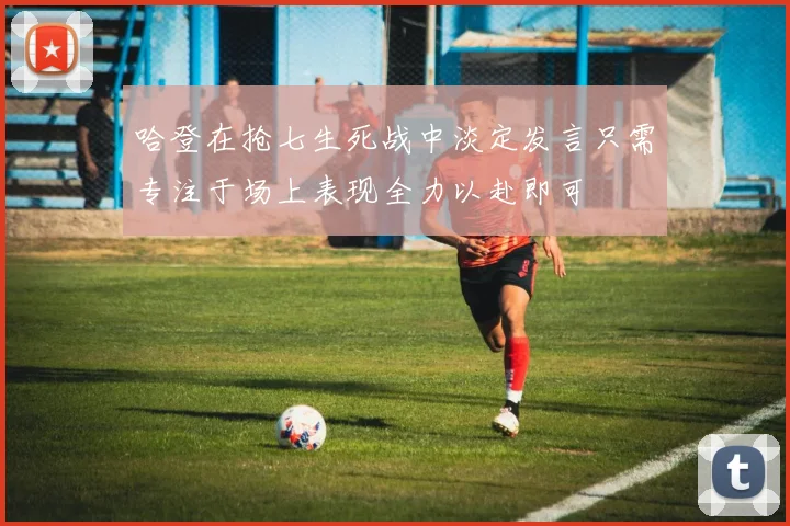 哈登在抢七生死战中淡定发言只需专注于场上表现全力以赴即可