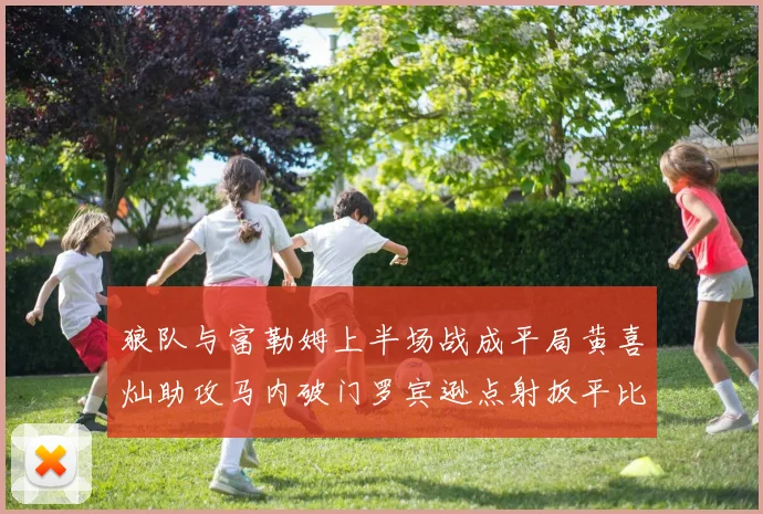 狼队与富勒姆上半场战成平局黄喜灿助攻马内破门罗宾逊点射扳平比分