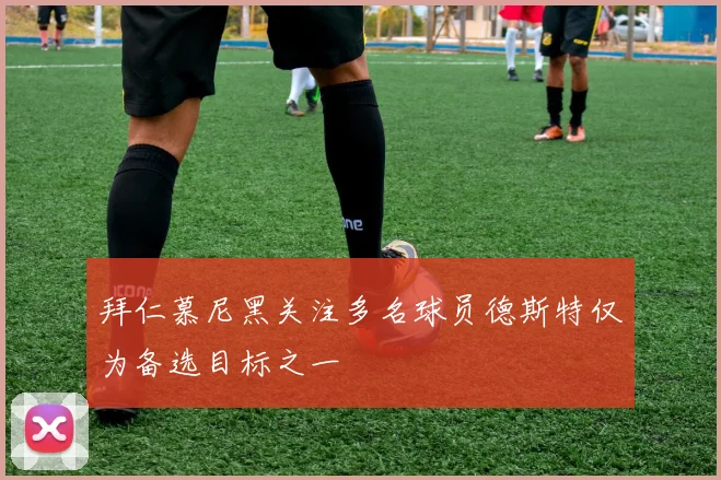 拜仁慕尼黑关注多名球员德斯特仅为备选目标之一