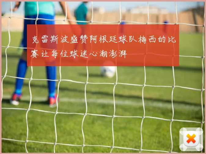 克雷斯波盛赞阿根廷球队梅西的比赛让每位球迷心潮澎湃