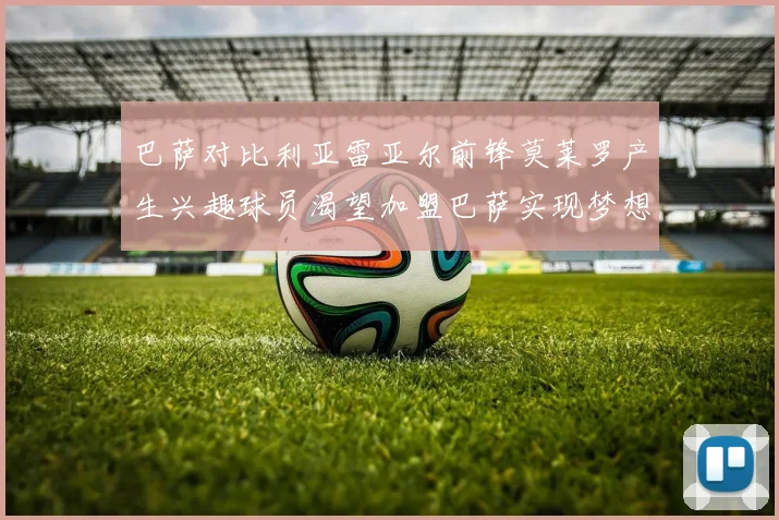 巴萨对比利亚雷亚尔前锋莫莱罗产生兴趣球员渴望加盟巴萨实现梦想