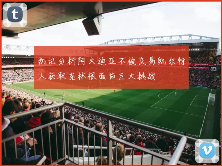 凯记分析阿夫迪亚不被交易凯尔特人获取克林根面临巨大挑战