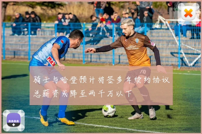 骑士与哈登预计将签多年续约协议总薪资或降至两千万以下