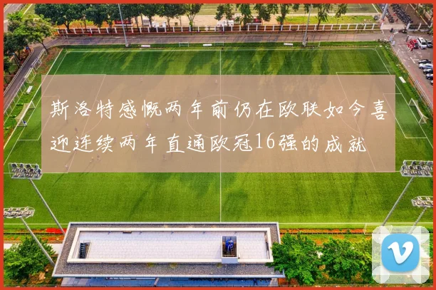 斯洛特感慨两年前仍在欧联如今喜迎连续两年直通欧冠16强的成就