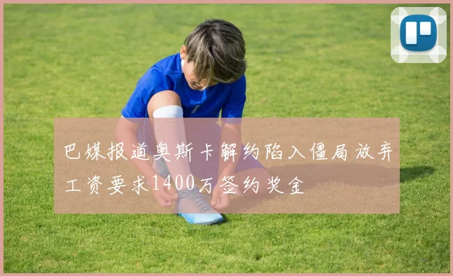 巴媒报道奥斯卡解约陷入僵局放弃工资要求1400万签约奖金