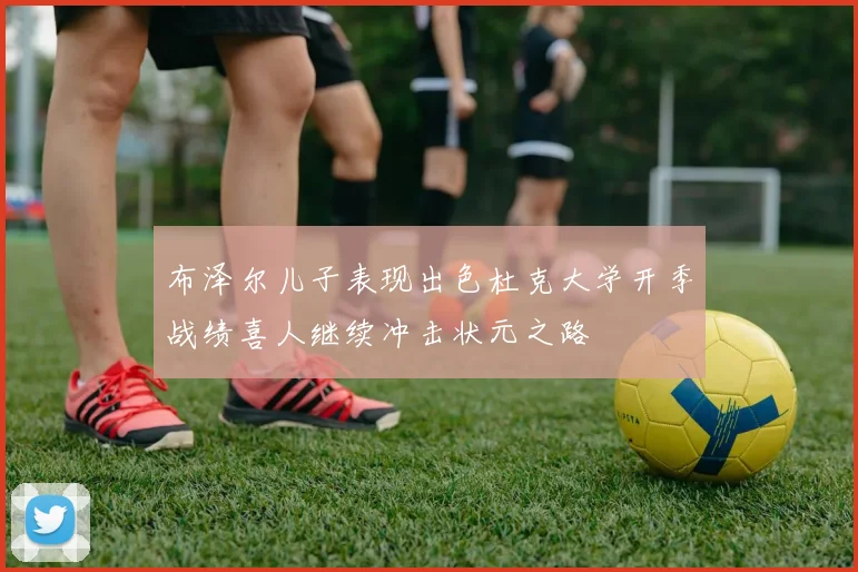 布泽尔儿子表现出色杜克大学开季战绩喜人继续冲击状元之路