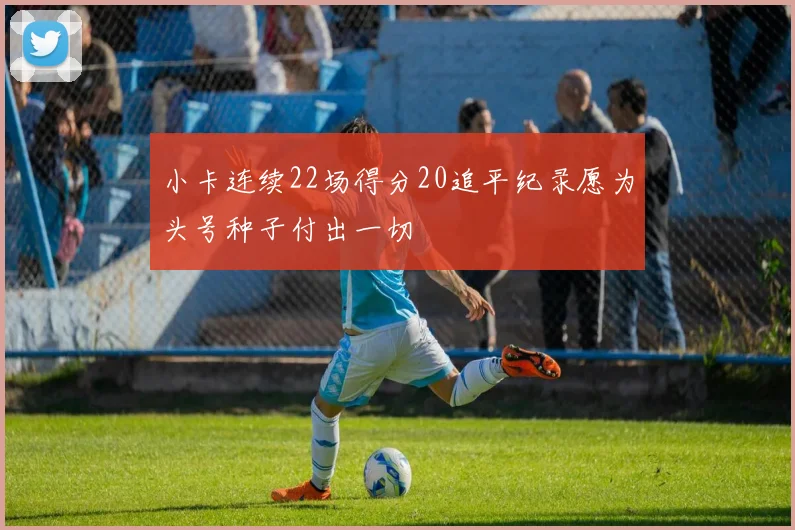 小卡连续22场得分20追平纪录愿为头号种子付出一切