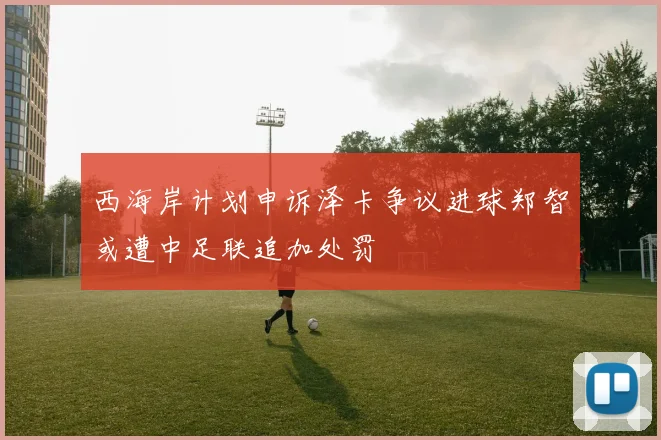 西海岸计划申诉泽卡争议进球郑智或遭中足联追加处罚