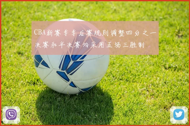 CBA新赛季季后赛规则调整四分之一决赛和半决赛均采用五场三胜制