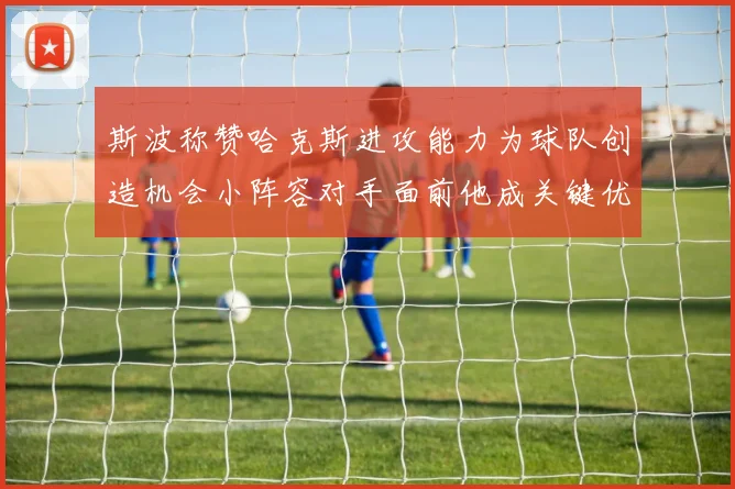 斯波称赞哈克斯进攻能力为球队创造机会小阵容对手面前他成关键优势