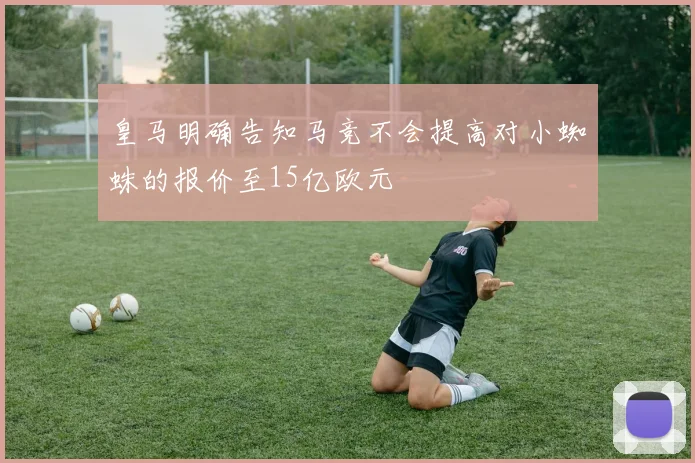 皇马明确告知马竞不会提高对小蜘蛛的报价至15亿欧元
