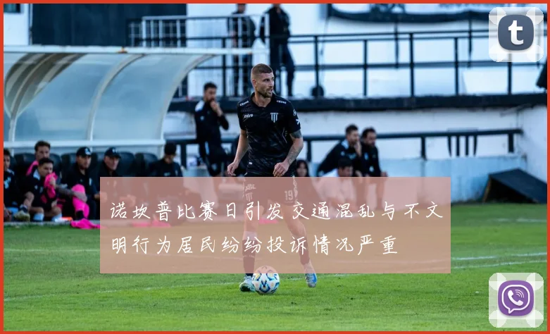 诺坎普比赛日引发交通混乱与不文明行为居民纷纷投诉情况严重