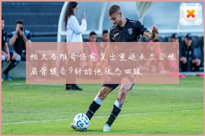 帕夫洛维奇伤愈复出重返米兰合练眉骨缝合9针的他状态回暖