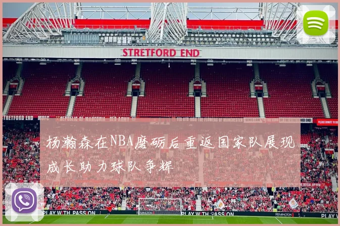 杨瀚森在NBA磨砺后重返国家队展现成长助力球队争辉