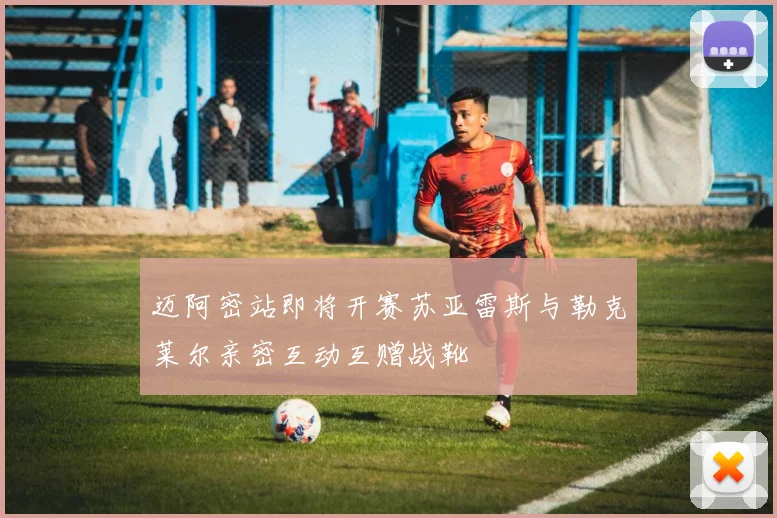 迈阿密站即将开赛苏亚雷斯与勒克莱尔亲密互动互赠战靴