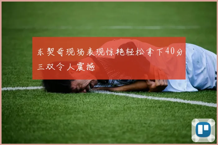 东契奇现场表现惊艳轻松拿下40分三双令人震撼