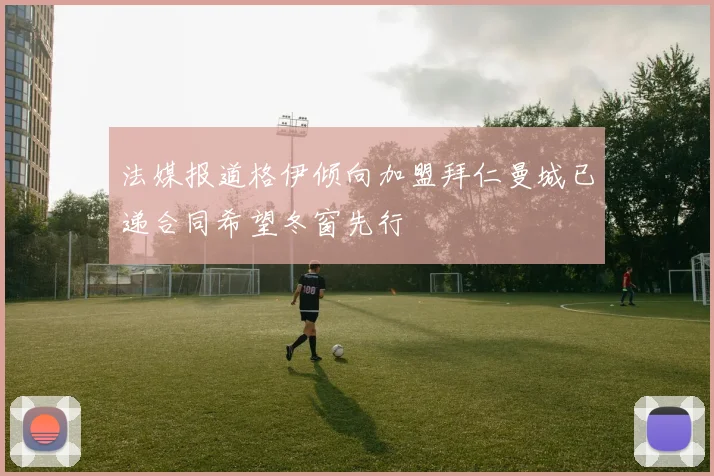 法媒报道格伊倾向加盟拜仁曼城已递合同希望冬窗先行