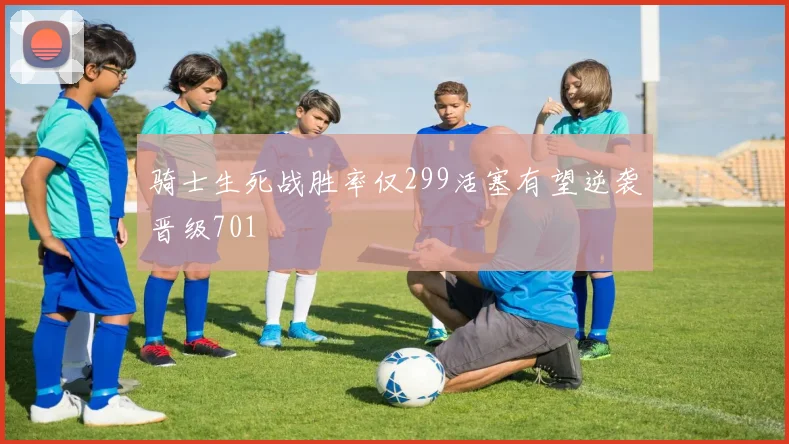 骑士生死战胜率仅299活塞有望逆袭晋级701