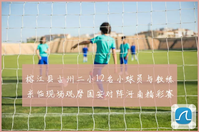 榕江县古州二小12名小球员与教练亲临现场观摩国安对阵河南精彩赛事