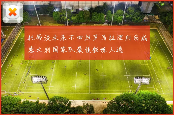 托蒂谈未来不回归罗马拉涅利或成意大利国家队最佳教练人选